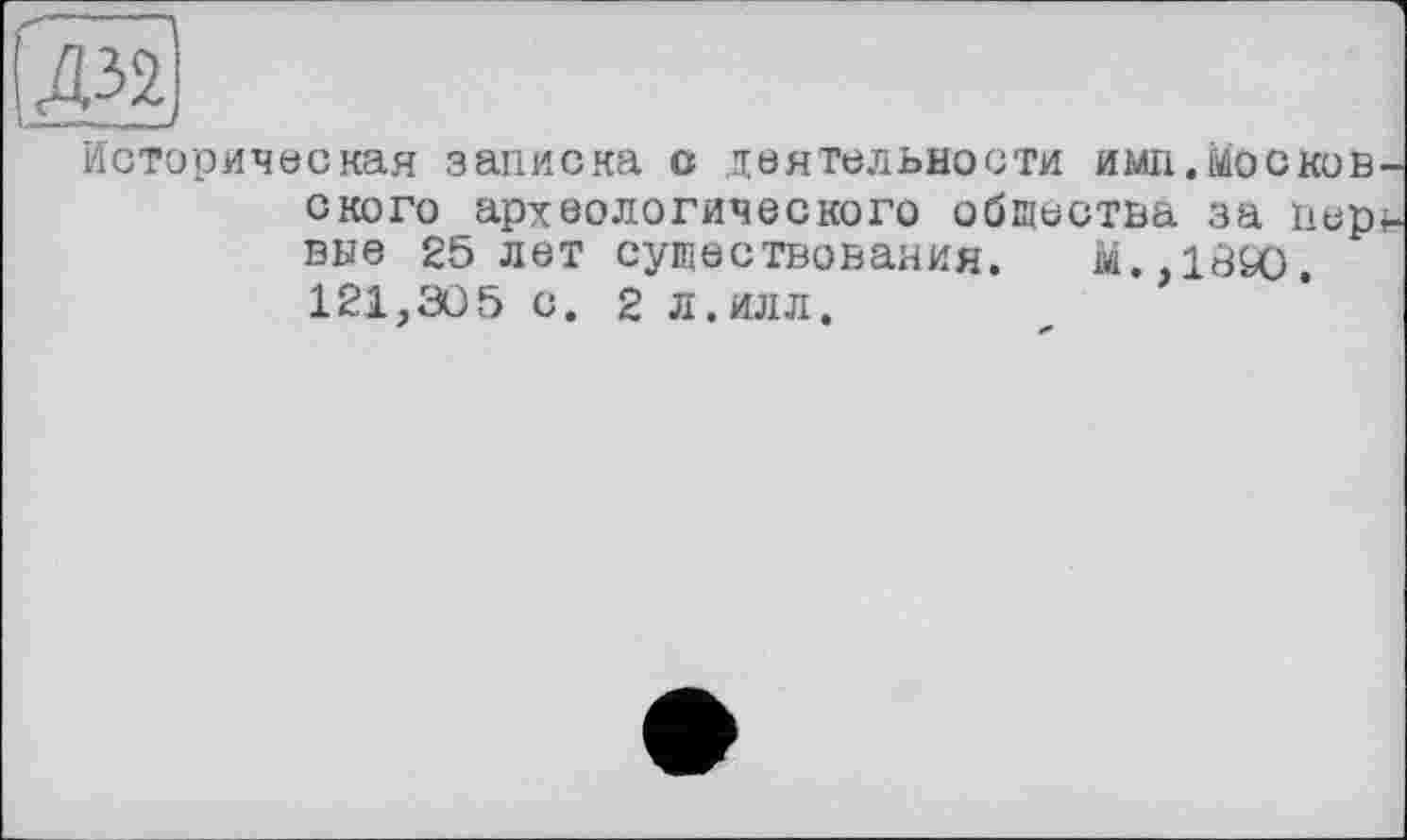 ﻿Историческая записка с деятельности имп.москов ского археологического общества за пер вне 25 лет существования. М.,18£О. 121,305 С. 2 Л. ИЛЛ.